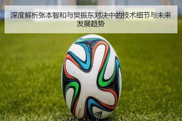 深度解析张本智和与樊振东对决中的技术细节与未来发展趋势